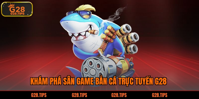 Khám phá sân game bắn cá trực tuyến G28